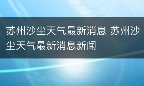 苏州沙尘天气最新消息 苏州沙尘天气最新消息新闻
