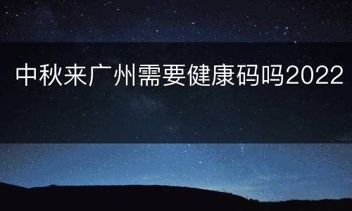 中秋来广州需要健康码吗2022