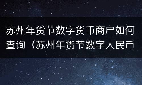 苏州年货节数字货币商户如何查询（苏州年货节数字人民币红包怎么用）