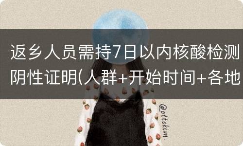 返乡人员需持7日以内核酸检测阴性证明(人群+开始时间+各地政策)