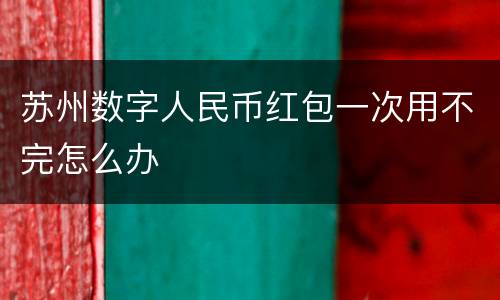 苏州数字人民币红包一次用不完怎么办