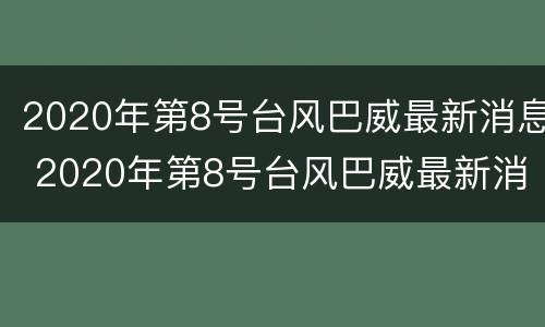 2020年第8号台风巴威最新消息 2020年第8号台风巴威最新消息是什么