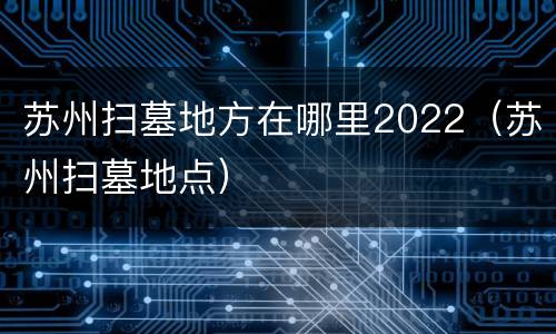 苏州扫墓地方在哪里2022（苏州扫墓地点）