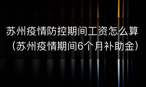 苏州疫情防控期间工资怎么算（苏州疫情期间6个月补助金）