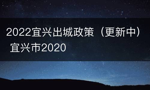2022宜兴出城政策（更新中） 宜兴市2020