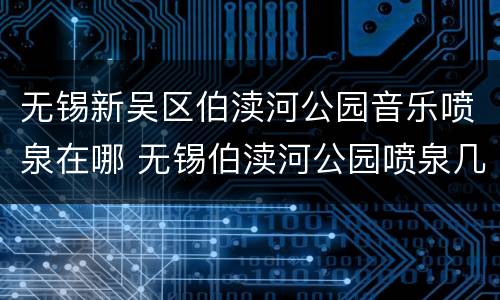 无锡新吴区伯渎河公园音乐喷泉在哪 无锡伯渎河公园喷泉几点