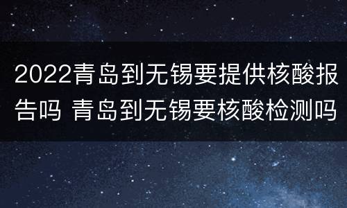 2022青岛到无锡要提供核酸报告吗 青岛到无锡要核酸检测吗