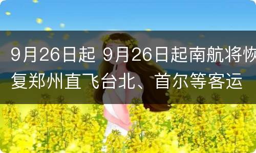 9月26日起 9月26日起南航将恢复郑州直飞台北、首尔等客运航线