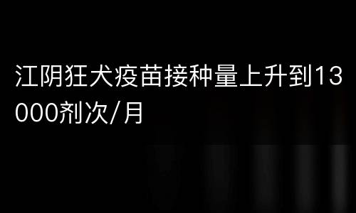 江阴狂犬疫苗接种量上升到13000剂次/月