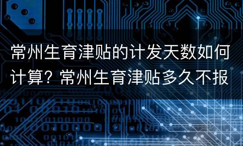 常州生育津贴的计发天数如何计算? 常州生育津贴多久不报失效