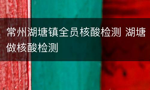 常州湖塘镇全员核酸检测 湖塘做核酸检测