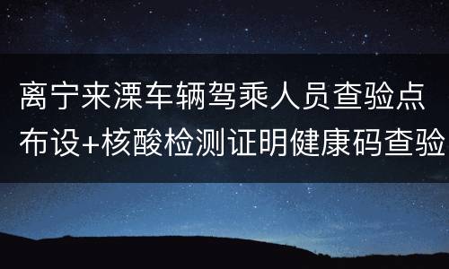 离宁来溧车辆驾乘人员查验点布设+核酸检测证明健康码查验要求
