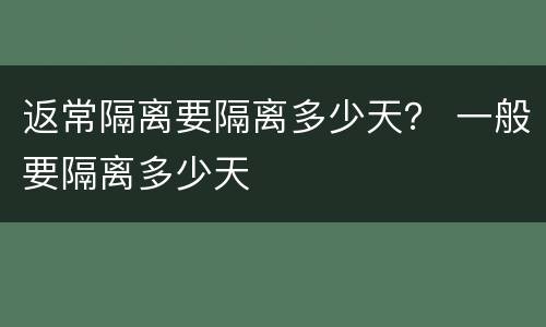 返常隔离要隔离多少天？ 一般要隔离多少天