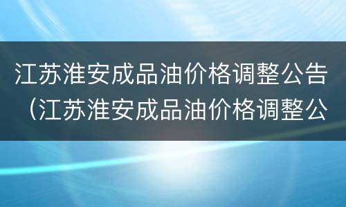 江苏淮安成品油价格调整公告（江苏淮安成品油价格调整公告最新消息）