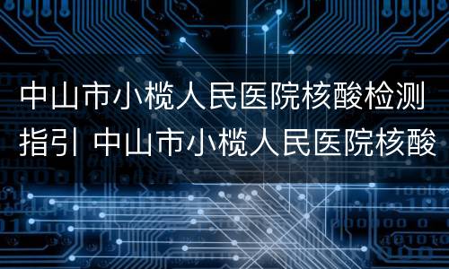 中山市小榄人民医院核酸检测指引 中山市小榄人民医院核酸检测指引图