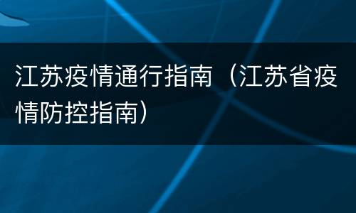 江苏疫情通行指南（江苏省疫情防控指南）
