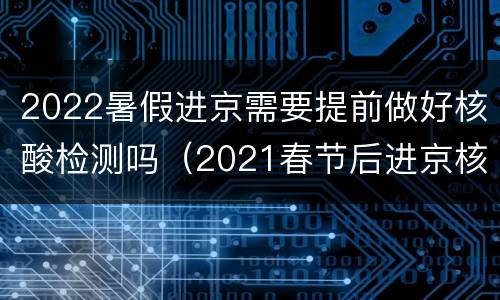 2022暑假进京需要提前做好核酸检测吗（2021春节后进京核酸检测最新规定）