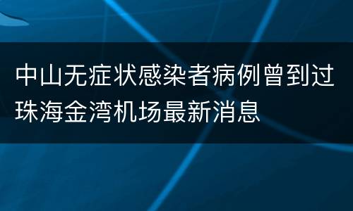 中山无症状感染者病例曾到过珠海金湾机场最新消息