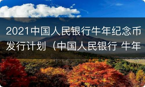 2021中国人民银行牛年纪念币发行计划（中国人民银行 牛年纪念币）