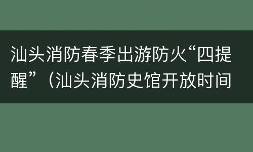 汕头消防春季出游防火“四提醒”（汕头消防史馆开放时间）