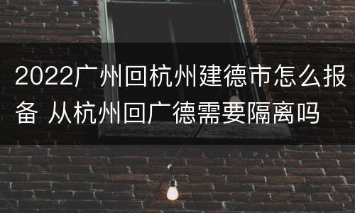 2022广州回杭州建德市怎么报备 从杭州回广德需要隔离吗