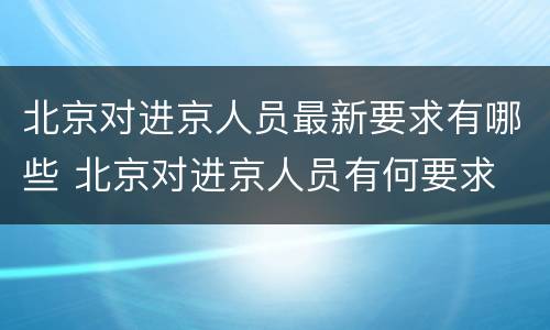 北京对进京人员最新要求有哪些 北京对进京人员有何要求