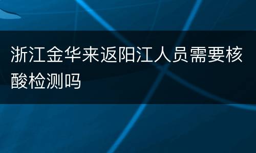 浙江金华来返阳江人员需要核酸检测吗