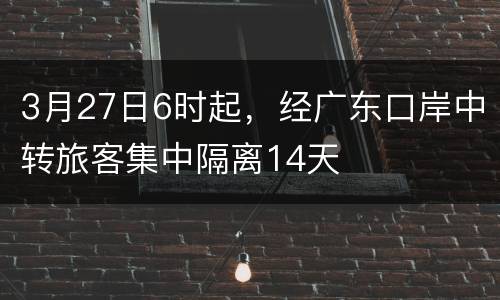 3月27日6时起，经广东口岸中转旅客集中隔离14天