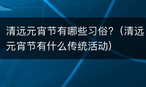 清远元宵节有哪些习俗?（清远元宵节有什么传统活动）