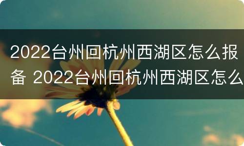 2022台州回杭州西湖区怎么报备 2022台州回杭州西湖区怎么报备行程