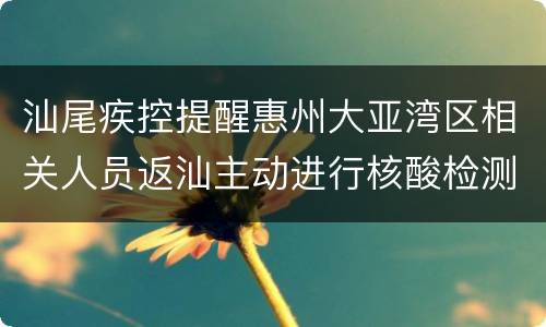 汕尾疾控提醒惠州大亚湾区相关人员返汕主动进行核酸检测