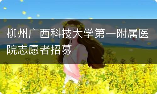 柳州广西科技大学第一附属医院志愿者招募