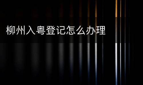 柳州入粤登记怎么办理