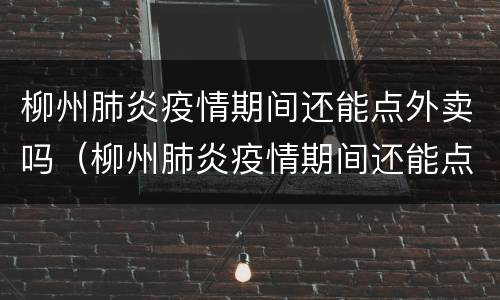 柳州肺炎疫情期间还能点外卖吗（柳州肺炎疫情期间还能点外卖吗今天）