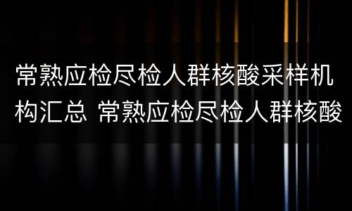 常熟应检尽检人群核酸采样机构汇总 常熟应检尽检人群核酸采样机构汇总表