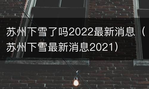 苏州下雪了吗2022最新消息（苏州下雪最新消息2021）