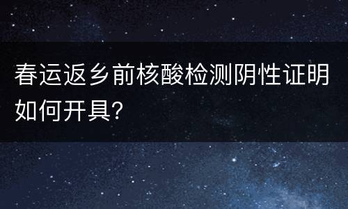 春运返乡前核酸检测阴性证明如何开具？