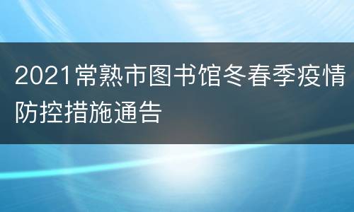 2021常熟市图书馆冬春季疫情防控措施通告