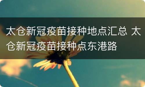 太仓新冠疫苗接种地点汇总 太仓新冠疫苗接种点东港路