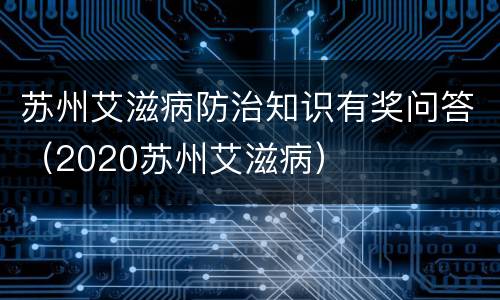 苏州艾滋病防治知识有奖问答（2020苏州艾滋病）