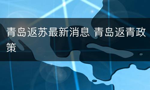 青岛返苏最新消息 青岛返青政策