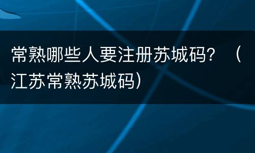 常熟哪些人要注册苏城码？（江苏常熟苏城码）