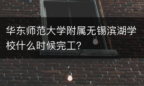 华东师范大学附属无锡滨湖学校什么时候完工？