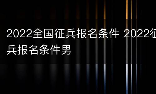 2022全国征兵报名条件 2022征兵报名条件男