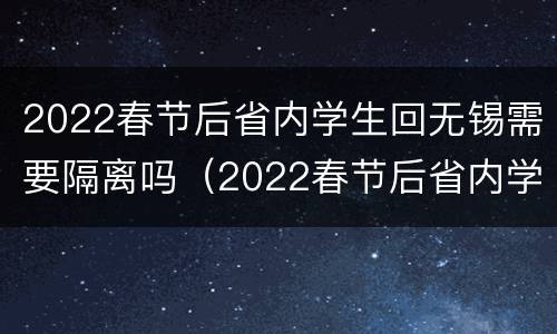 2022春节后省内学生回无锡需要隔离吗（2022春节后省内学生回无锡需要隔离吗）