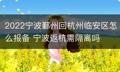 2022宁波鄞州回杭州临安区怎么报备 宁波返杭需隔离吗