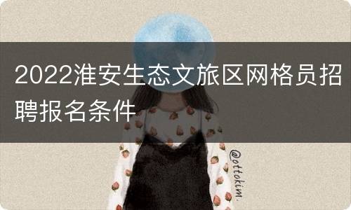 2022淮安生态文旅区网格员招聘报名条件