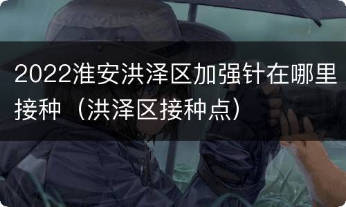 2022淮安洪泽区加强针在哪里接种（洪泽区接种点）