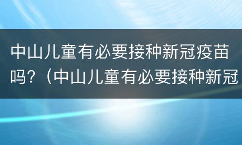 中山儿童有必要接种新冠疫苗吗?（中山儿童有必要接种新冠疫苗吗）