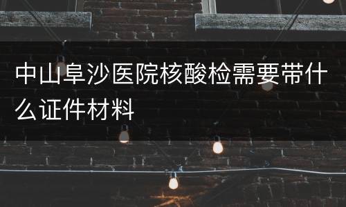 中山阜沙医院核酸检需要带什么证件材料
